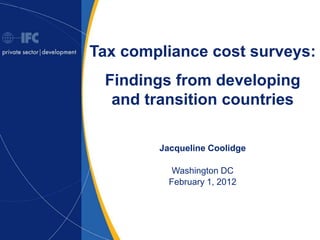 Tax compliance cost surveys:
 Findings from developing
  and transition countries

        Jacqueline Coolidge

           Washington DC
          February 1, 2012




                              1
 