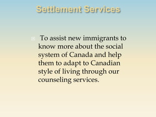     To assist new immigrants to
    know more about the social
    system of Canada and help
    them to adapt to Canadian
    style of living through our
    counseling services.
 