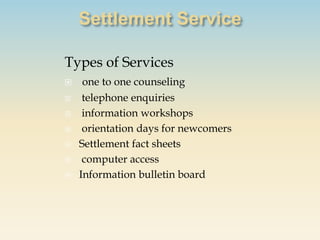 Types of Services
    one to one counseling
    telephone enquiries
    information workshops
    orientation days for newcomers
   Settlement fact sheets
    computer access
   Information bulletin board
 
