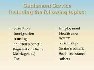    education                 Employment
   immigration               Health care
   housing                    system
   children’s benefit         citizenship
   Registration (Birth,      Senior’s benefit
    Marriage etc.)            Social assistance
   Tax                        others
 