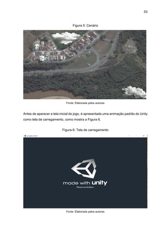 53
Figura 5: Cenário
Fonte: Elaborada pelos autores
Antes de aparecer a tela inicial do jogo, é apresentada uma animação padrão do Unity
como tela de carregamento, como mostra a Figura 6.
Figura 6: Tela de carregamento
Fonte: Elaborada pelos autores
 