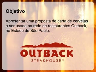 Objetivo
Apresentar uma proposta de carta de cervejas
a ser usada na rede de restaurantes Outback,
no Estado de São Paulo.

 