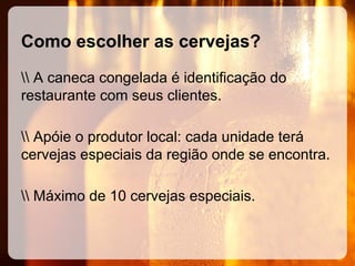 Como escolher as cervejas?
 A caneca congelada é identificação do
restaurante com seus clientes.
 Apóie o produtor local: cada unidade terá
cervejas especiais da região onde se encontra.
 Máximo de 10 cervejas especiais.

 
