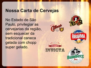 Nossa Carta de Cervejas
No Estado de São
Paulo, privilegiar as
cervejarias da região,
sem esquecer da
tradicional caneca
gelada com chopp
super gelado.

 