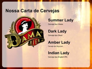 Nossa Carta de Cervejas
Summer Lady
Cerveja tipo Weiss

Dark Lady
Cerveja tipo Stout

Amber Lady
Cerveja tipo Munchen

Indian Lady
Cerveja tipo English IPA

 