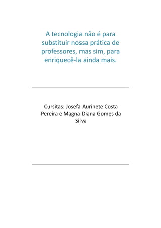 A tecnologia não é para
substituir nossa prática de
professores, mas sim, para
 enriquecê-la ainda mais.




 Cursitas: Josefa Aurinete Costa
Pereira e Magna Diana Gomes da
               Silva
 