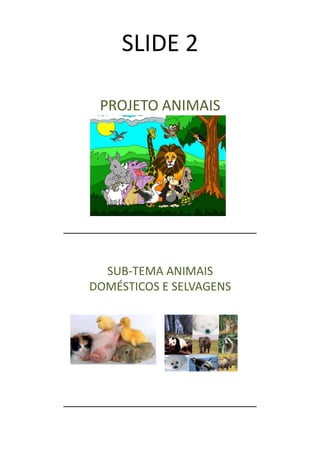 SLIDE 2

 PROJETO ANIMAIS




  SUB-TEMA ANIMAIS
DOMÉSTICOS E SELVAGENS
 