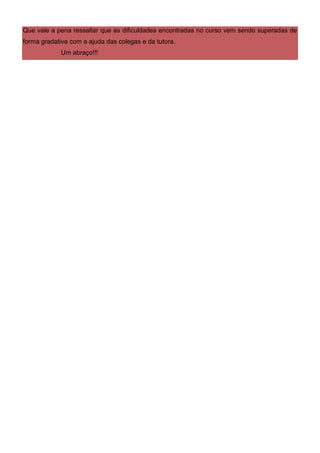 Que vale a pena ressaltar que as dificuldades encontradas no curso vem sendo superadas de
forma gradativa com a ajuda das colegas e da tutora.
            Um abraço!!!
 