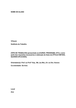 NOME DO ALUNO
TÍTULO:
Subtítulo do Trabalho
[TIPO DE TRABALHO] apresentado ao [CURSO, PROGRAMA, ETC.], como
parte dos requisitos necessários à obtenção do título de [TÍTULO OBTIDO,
QUANDO APLICADO].
Orientador(a): Prof. ou Prof.ª Esp., Ms. (ou Me.), Dr. ou Dra. Xxxxxx
Co-orientador: Se tiver.
Local
Ano
 