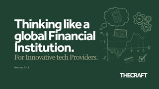 Thinkinglikea
globalFinancial
Institution.
ForInnovativetechProviders.
February 2018
 