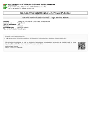 INSTITUTO FEDERAL DE EDUCAÇÃO, CIÊNCIA E TECNOLOGIA DA PARAÍBA
Campus Cajazeiras
Rua José Antônio da Silva, 300, Jardim Oásis, CEP 58.900-000, Cajazeiras (PB)
CNPJ: 10.783.898/0005-07 - Telefone: (83) 3532-4100
Assunto: Trabalho de Conclusão de Curso - Tiago Barreto de Lima
Assinado por: Tiago Barreto
Tipo do Documento: Tese
Situação: Finalizado
Nível de Acesso: Ostensivo (Público)
Tipo do Conferência: Cópia Simples
 