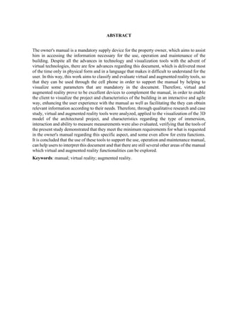 ABSTRACT
The owner's manual is a mandatory supply device for the property owner, which aims to assist
him in accessing the information necessary for the use, operation and maintenance of the
building. Despite all the advances in technology and visualization tools with the advent of
virtual technologies, there are few advances regarding this document, which is delivered most
of the time only in physical form and in a language that makes it difficult to understand for the
user. In this way, this work aims to classify and evaluate virtual and augmented reality tools, so
that they can be used through the cell phone in order to support the manual by helping to
visualize some parameters that are mandatory in the document. Therefore, virtual and
augmented reality prove to be excellent devices to complement the manual, in order to enable
the client to visualize the project and characteristics of the building in an interactive and agile
way, enhancing the user experience with the manual as well as facilitating the they can obtain
relevant information according to their needs. Therefore, through qualitative research and case
study, virtual and augmented reality tools were analyzed, applied to the visualization of the 3D
model of the architectural project, and characteristics regarding the type of immersion,
interaction and ability to measure measurements were also evaluated, verifying that the tools of
the present study demonstrated that they meet the minimum requirements for what is requested
in the owner's manual regarding this specific aspect, and some even allow for extra functions.
It is concluded that the use of these tools to support the use, operation and maintenance manual,
can help users to interpret this document and that there are still several other areas of the manual
which virtual and augmented reality functionalities can be explored.
Keywords: manual; virtual reality; augmented reality.
 