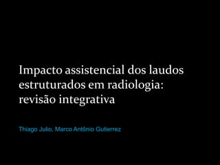 Impacto assistencial dos laudos
estruturados em radiologia:
revisão integrativa
Thiago Julio, Marco Antônio Gutierrez
 