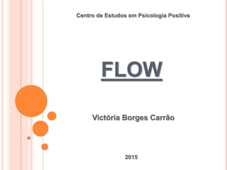 FLOW
Victória Borges Carrão
Centro de Estudos em Psicologia Positiva
2015
 