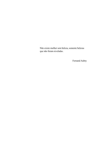 Não existe mulher sem beleza, somente belezas
que não foram reveladas.



                                 Fernand Aubry
 