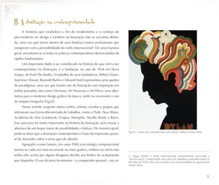II. A ilustração na contemporaneidade
     A fronteira que estabelece o fim do modernismo e o começo do
pós-moderno no design e também na ilustração não se encontra defini-
da, uma vez que temos dentro de suas histórias muitos profissionais que
romperam com a previsibilidade do estilo internacional2. De uma maneira
geral, encontram-se aí todas as práticas contemporâneas desvinculadas da
rigidez bauhausiana.
     Um importante dado a ser considerado na história do que vem a ser
contemporâneo na ilustração, é a fundação, no ano de 1954 em Nova
Iorque, do Push Pin Studio. O trabalho de seus fundadores, Milton Glaser,
Seymour Chwast, Reynold Rufins e Edward Sorel representou uma quebra
de paradigmas, uma vez que faziam uso da ilustração com inspiração em
estilos passados, tais como Vitoriano, Art Nouveau e Art Déco; uma alter-
nativa para o moderno design gráfico da época, onde era recorrente o uso
da simples fotografia (Fig.01).
     Nesse sentido surgiram vários estilos, artistas, escolas e grupos que
afirmavam sua forma diferenciada de trabalhar, como o Punk, New Wave,
Academia de Arte Cranbrook, Grapus, Memphis, Neville Brody e Retro.
Esse processo foi muito importante na história da ilustração, pois trouxe a
abertura de um leque maior de possibilidades criativas. De maneira geral,
                                                                              Fig.01_ Poster da Columbia Records, Dylan, Milton Glaser,1966.
pode-se dizer que a ilustração contemporânea é fruto da impressão pesso-
al do ilustrador sobre o tema que ele aborda.
     Agregado a esses fatores, nos anos 1980 a tecnologia computacional
tornou-se cada vez mais recorrente no meio gráfico, embora no início não
tenha sido aceita por alguns designers devido aos limites de acabamento       2_ Kopp (2004), o Estilo Internacional, normalmente associado à
                                                                              “escola suíça”, compreende uma série de trabalhos realizados entre as
que dispunha. O uso da nova ferramenta – o computador pessoal – nas ar-       décadas de 1920 e 60, concorrendo com outras tendências, igualmente
                                                                              modernistas.



                                                                                                                                                 16
 