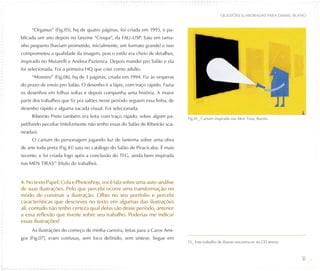 QUESTõES ELABORADAS PARA DANIEL BUENO


     “Organus” (Fig.05), hq de quatro páginas, foi criada em 1993, e pu-
blicada um ano depois no fanzine “Croqui”, da FAU-USP. Saiu em tama-
nho pequeno (haviam prometido, inicialmente, um formato grande) e isso
comprometeu a qualidade da imagem, pois o estilo era cheio de detalhes,
inspirado no Mutarelli e Andrea Pazienza. Depois mandei pro Salão e ela
foi selecionada. Foi a primeira HQ que criei como adulto.
     “Monstro” (Fig.06), hq de 3 páginas, criada em 1994. Fiz às vesperas
do prazo de envio pro Salão. O desenho é a lápis, com traço rápido. Fazia
os desenhos em folhas soltas e depois compunha uma história. A maior
parte dos trabalhos que fiz pra salões nesse período seguem essa linha, de
desenho rápido e alguma sacada visual. Foi selecionada.
     Ribeirão Preto também era feita com traço rápido, sobre algum pa-        Fig.41_ Cartum inspirada nas Men Tiras, Bueno.
pel/fundo peculiar (infelizmente não tenho essas do Salão de Ribeirão sca-
neadas).
     O cartum do personagem jogando luz de lanterna sobre uma obra
de arte toda preta (Fig.41) saiu no catálogo do Salão de Piracicaba. É mais
recente, e foi criada logo após a conclusão do TFG, ainda bem inspirada
nas MEN TIRAS15 (título do trabalho).


4. No texto Papel, Cola e Photoshop, você fala sobre uma auto-análise
de suas ilustrações. Pelo que percebi ocorre uma transformação no
modo de construir a ilustração. Olhei no seu portfolio e percebi
características que descreves no texto em algumas das ilustrações
ali, contudo não tenho certeza qual delas são desse período, anterior
a essa reflexão que tiveste sobre seu trabalho. Poderias me indicar
essas ilustrações?
     As ilustrações do começo de minha carreira, feitas para a Caros Ami-
gos (Fig.07), eram confusas, sem foco definido, sem síntese. Segue em
                                                                              15_ Este trabalho de Bueno encontra-se no CD anexo.



                                                                                                                                    50
 