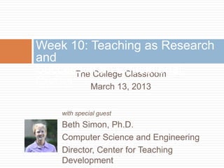 Week 10: Teaching as Research
and
Success in an Educational
      The College Classroom
Career March 13, 2013

    with special guest
    Beth Simon, Ph.D.
    Computer Science and Engineering
    Director, Center for Teaching
    Development
 