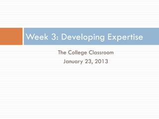 Week 3: Developing Expertise
       The College Classroom
         January 23, 2013
 