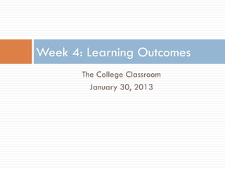 Week 4: Learning Outcomes
       The College Classroom
         January 30, 2013
 