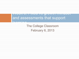 Week 5: Fixed vs growth mindset
and assessments that support
learning
       The College Classroom
         February 6, 2013
 