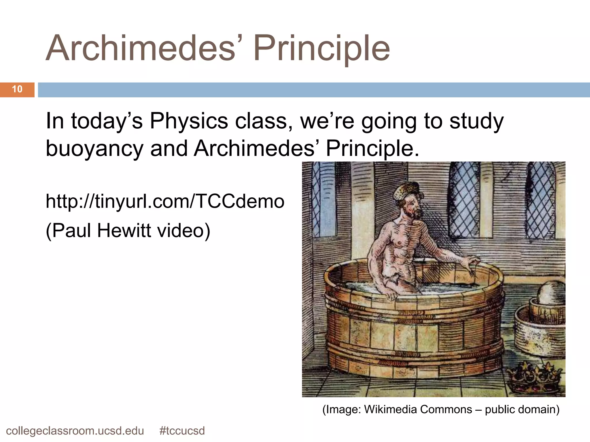Archimedes’ Principle
 10


       In today’s Physics class, we’re going to study
       buoyancy and Archimedes’ Principle.

       http://tinyurl.com/TCCdemo
       (Paul Hewitt video)




                                       (Image: Wikimedia Commons – public domain)
collegeclassroom.ucsd.edu   #tccucsd
 