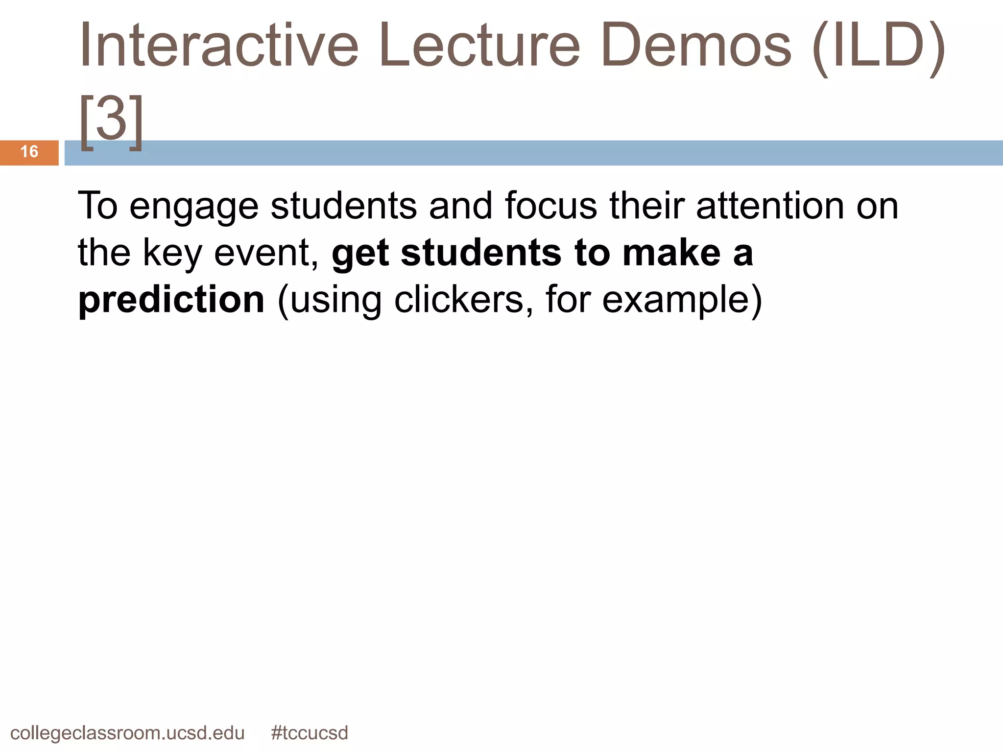 Interactive Lecture Demos (ILD)
 16
       [3]
       To engage students and focus their attention on
       the key event, get students to make a
       prediction (using clickers, for example)




collegeclassroom.ucsd.edu   #tccucsd
 