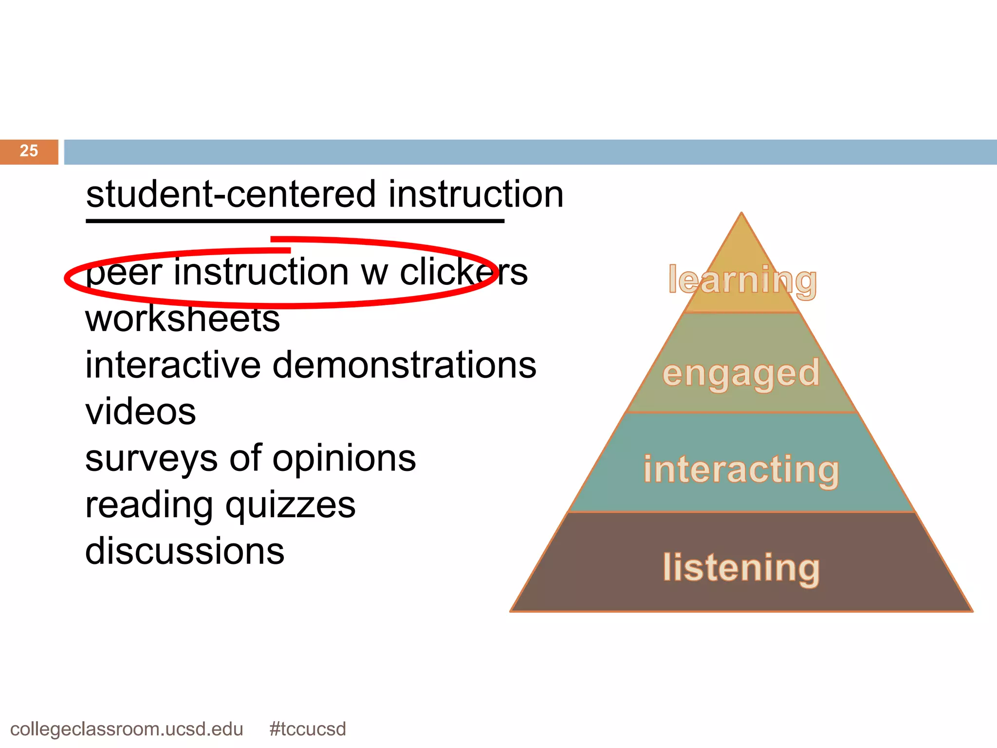 25


        student-centered instruction

       peer instruction w clickers
       worksheets
       interactive demonstrations
       videos
       surveys of opinions
       reading quizzes
       discussions



collegeclassroom.ucsd.edu   #tccucsd
 