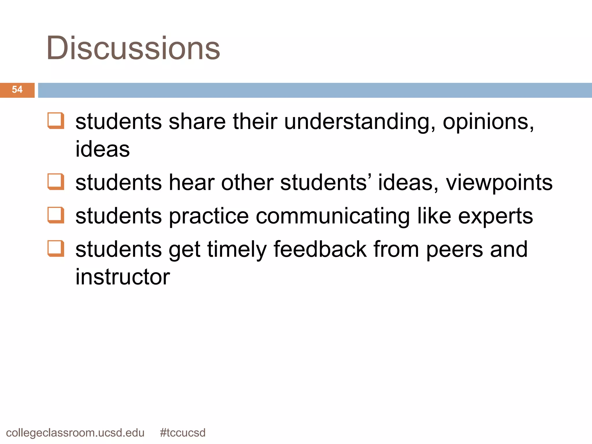 Discussions
 54


        students share their understanding, opinions,
         ideas
        students hear other students’ ideas, viewpoints
        students practice communicating like experts
        students get timely feedback from peers and
         instructor




collegeclassroom.ucsd.edu   #tccucsd
 