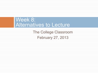 Week 8:
Alternatives to Lecture
       The College Classroom
         February 27, 2013
 