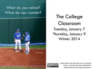 What do you notice?
What do you wonder?

The College
Classroom
Tuesday, January 7
Thursday, January 9
Winter 2014

1
Image: Greinke and Bob McClure by ChrisM70 on flickr CC
collegeclassroom.ucsd.edu #tccucsd

Unless otherwise noted, this work is licensed
under a Creative Commons AttributionNonCommercial 3.0 Unported License.

 