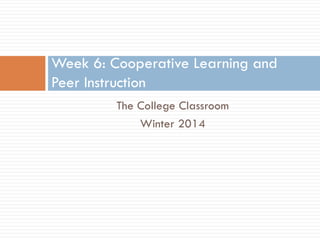Week 6: Cooperative Learning and
Peer Instruction
The College Classroom
Winter 2014

 