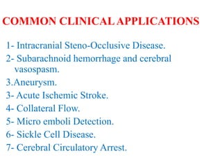 COMMON CLINICALAPPLICATIONS
1- Intracranial Steno-Occlusive Disease.
2- Subarachnoid hemorrhage and cerebral
vasospasm.
3.Aneurysm.
3- Acute Ischemic Stroke.
4- Collateral Flow.
5- Micro emboli Detection.
6- Sickle Cell Disease.
7- Cerebral Circulatory Arrest.
 