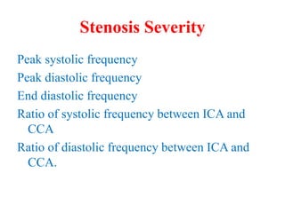Stenosis Severity
Peak systolic frequency
Peak diastolic frequency
End diastolic frequency
Ratio of systolic frequency between ICA and
CCA
Ratio of diastolic frequency between ICA and
CCA.
 