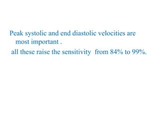 Peak systolic and end diastolic velocities are
most important .
all these raise the sensitivity from 84% to 99%.
 