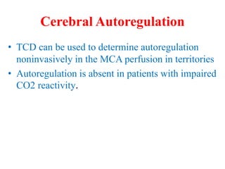 Cerebral Autoregulation
• TCD can be used to determine autoregulation
noninvasively in the MCA perfusion in territories
• Autoregulation is absent in patients with impaired
CO2 reactivity.
 