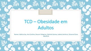 TCD – Obesidade em
Adultos
Nomes: Adélcia Vaz, Ana Caroline, Desyrre Pelegrine, Gabriela Saraiva, Isabela Venâncio, Silvianne Évora
GRUPO 8
 