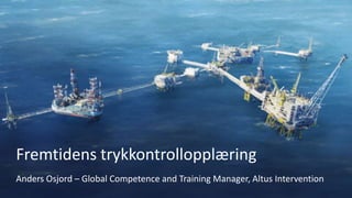 Fremtidens trykkontrollopplæring
Anders Osjord – Global Competence and Training Manager, Altus Intervention
 