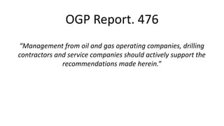 OGP Report. 476
“Management from oil and gas operating companies, drilling
contractors and service companies should actively support the
recommendations made herein.”
 