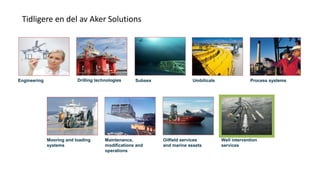 Maintenance,
modifications and
operations
Oilfield services
and marine assets
Umbilicals Process systemsEngineering SubseaDrilling technologies
Mooring and loading
systems
Well intervention
services
Tidligere en del av Aker Solutions
 