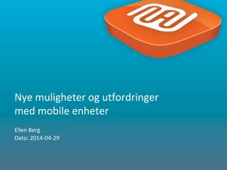 1
Ellen Berg
Dato: 2014-04-29
Nye muligheter og utfordringer
med mobile enheter
 