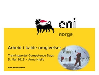 www.eninorge.com
Arbeid i kalde omgivelser
Trainingportal Competence Days
5. Mai 2015 – Anne Hjelle
 