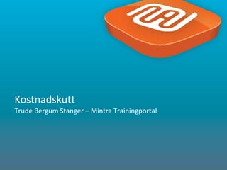 1
Kostnadskutt
Trude Bergum Stanger – Mintra Trainingportal
 