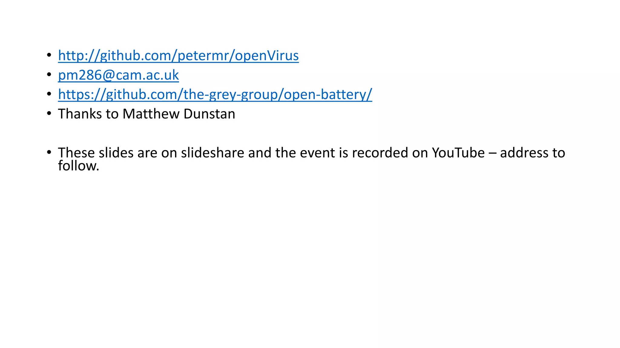 • http://github.com/petermr/openVirus
• pm286@cam.ac.uk
• https://github.com/the-grey-group/open-battery/
• Thanks to Matthew Dunstan
• These slides are on slideshare and the event is recorded on YouTube – address to
follow.
 