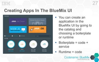 Creating Apps In The BlueMix UI 
 You can create an 
application in the 
BlueMix UI by going to 
the catalog and 
choosing a boilerplate 
or runtime 
 Boilerplate = code + 
service 
 Runtime = code 
27 
 