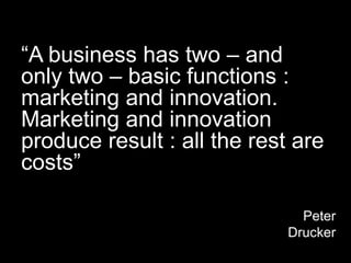 “A business has two – and only two – basic functions : marketing and innovation. Marketing and innovation produce result : all the rest are costs”Peter Drucker