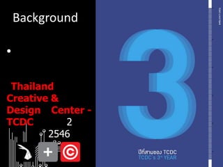 Background จัดตั้งสำนักงานศูนย์	สร้างสรรค์งานออกแบบ หรือ Thailand Creative & Design 	Center - TCDC ขึ้นเมื่อ 2 	กันยายน 2546Mission and Vision	รวบรวมองค์ความรู้ทางด้าน	การออกแบบจากแหล่งต่างๆ 	ทั้งในและต่างประเทศ