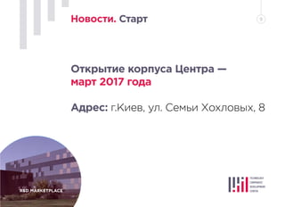 R&D MARKETPLACE
Новости. Старт 9
Открытие корпуса Центра —
март 2017 года
Адрес: г.Киев, ул. Семьи Хохловых, 8
 