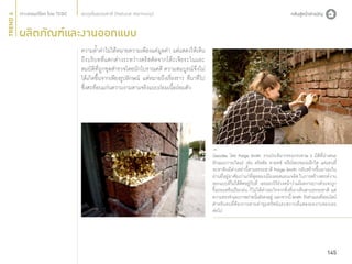 TREND 4

สมดุลในธรรมชาติ (Natural Harmony)

ผลิตภัณฑ์และงานออกแบบ
ความลํ้าค่าไม่ได้หมายความเพียงแค่มูลค่า แต่แสดงให้เห็น
ถึงบริบทที่แตกต่างระหว่างคริสตัลจากโต๊ะเจียระไนและ
สมบัติที่ถูกขุดสำ�รวจโดยนักโบราณคดี ความสมบูรณ์จึงไม่
ได้เกิดขึ้นจากเพียงรูปลักษณ์ แต่หมายถึงเรื่องราว ที่มาที่ไป
ซึ่งสะท้อนแก่นความงามตามจริงแบบถ่อมเนื้อถ่อมตัว

Geodes โดย Paige Smith งานประติมากรรมกระดาษ 3 มิติที่นำ�เสนอ
ลักษณะการเกิดแร่ เช่น คริสตัล ควอทซ์ หรือโพรงของผลึกใส แต่แทนที่
จะหาหินมีค่าเหล่านี้ตามธรรมชาติ Paige Smith กลับสร้างขึ้นมาเองใน
ย่านที่อยู่อาศัยเก่าแก่ที่สุดของเมืองลอสแอนเจลิส ในการสร้างสรรค์งาน
ออกแบบที่ไม่ได้ติดอยู่กับที่ เธอมองไว้ล่วงหน้าว่าแม้ผลงานบางส่วนจะถูก
รื้อถอนหรือเปียกฝน ก็ไม่ได้ต่างอะไรจากสิ่งที่เราเห็นตามธรรมชาติ แต่
ความทรงจำ�และภาพถ่ายนันยังคงอยู่ นอกจากนี้ Smith ยังทำ�แผนที่ออนไลน์
้
สำ�หรับคนที่ต้องการตามล่าขุมทรัพย์และสถานที่แสดงผลงานของเธอ
ต่อไป

145

 