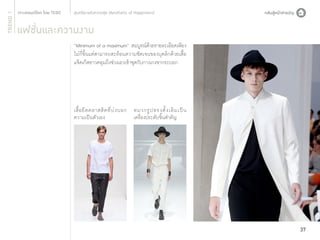 TREND 1

สุนทรียะแห่งความสุข (Aesthetic of Happiness)

แฟชั่นและความงาม
“Minimum of a maximum” สมบูรณ์ด้วยรายละเอียดเพียง
ไม่กี่ชิ้นแต่สามารถสะท้อนความชัดเจนของบุคลิกด้วยเสื้อ
แจ็คเก็ตยาวคลุมถึงช่วงเอวเข้าชุดกับกางเกงขากระบอก

เสื้ อ ยื ด คลาสสิ ค ที่ บ่ ง บอก หมวกรู ป ทรงดั้ ง เดิ ม เป็ น
ความเป็นตัวเอง
เครื่องประดับชิ้นสำ�คัญ

37

 